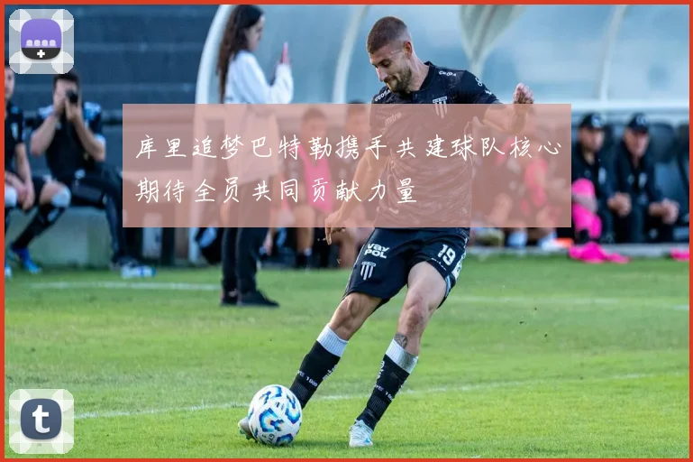 库里追梦巴特勒携手共建球队核心期待全员共同贡献力量
