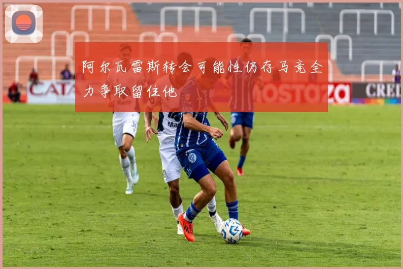 阿尔瓦雷斯转会可能性仍存马竞全力争取留住他