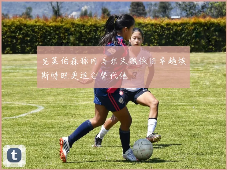 克莱伯森称内马尔天赋依旧卓越埃斯特旺更适合替代他