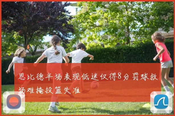 恩比德半场表现低迷仅得8分罚球救场难掩投篮失准