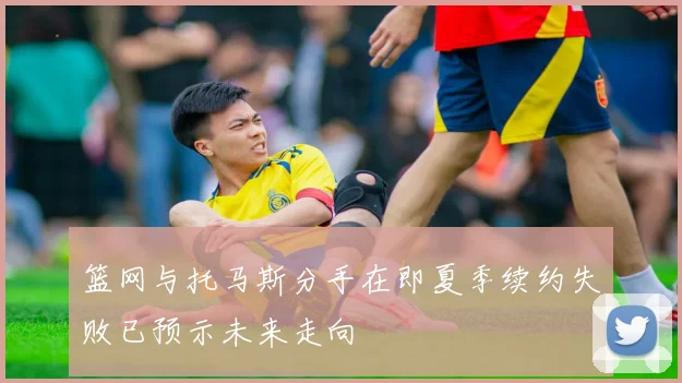 篮网与托马斯分手在即夏季续约失败已预示未来走向