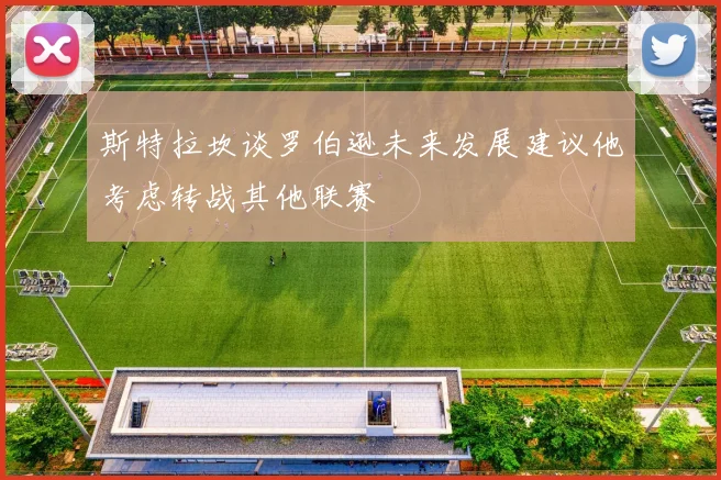 斯特拉坎谈罗伯逊未来发展建议他考虑转战其他联赛