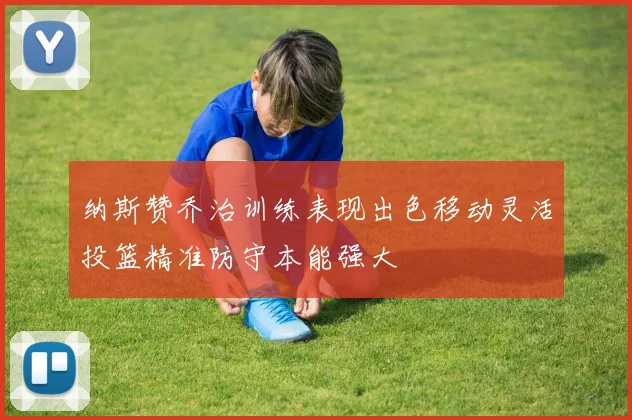 纳斯赞乔治训练表现出色移动灵活投篮精准防守本能强大
