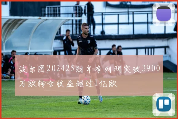 波尔图202425财年净利润突破3900万欧转会收益超过1亿欧
