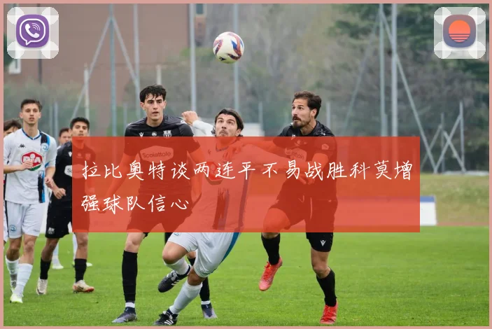 拉比奥特谈两连平不易战胜科莫增强球队信心