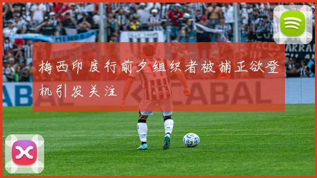 梅西印度行前夕组织者被捕正欲登机引发关注