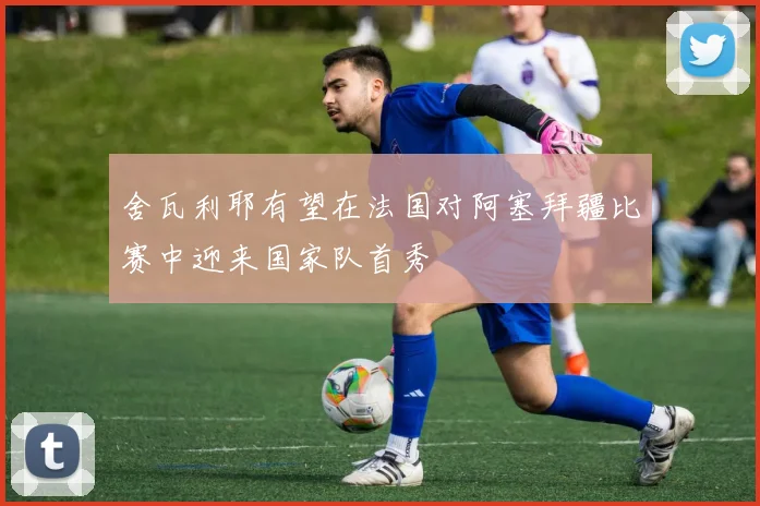 舍瓦利耶有望在法国对阿塞拜疆比赛中迎来国家队首秀