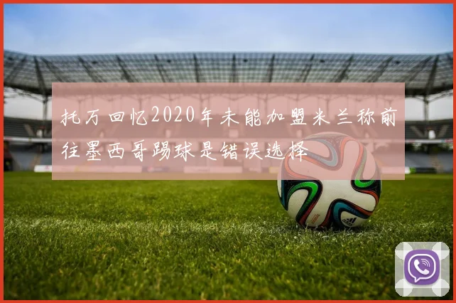 托万回忆2020年未能加盟米兰称前往墨西哥踢球是错误选择
