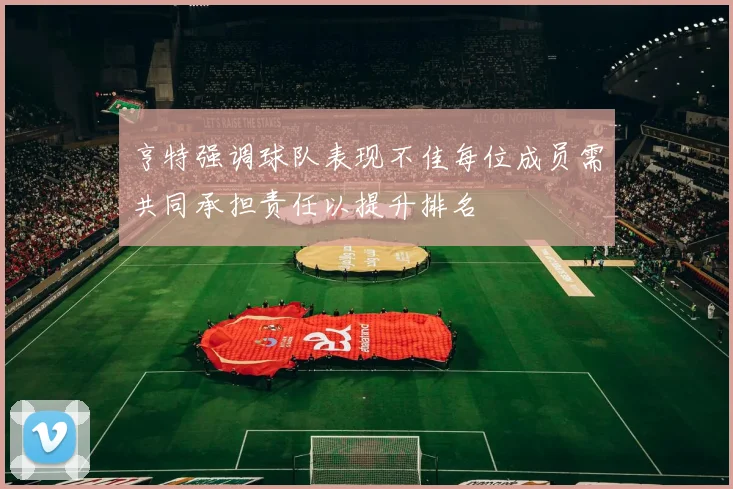 亨特强调球队表现不佳每位成员需共同承担责任以提升排名