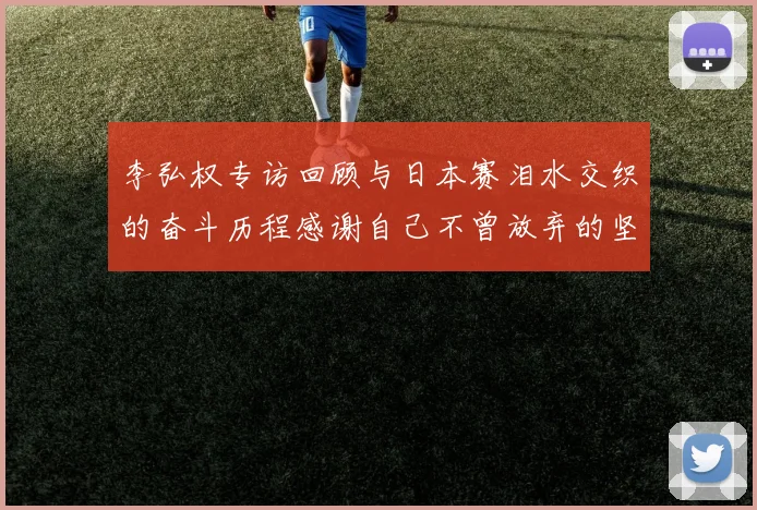 李弘权专访回顾与日本赛泪水交织的奋斗历程感谢自己不曾放弃的坚持