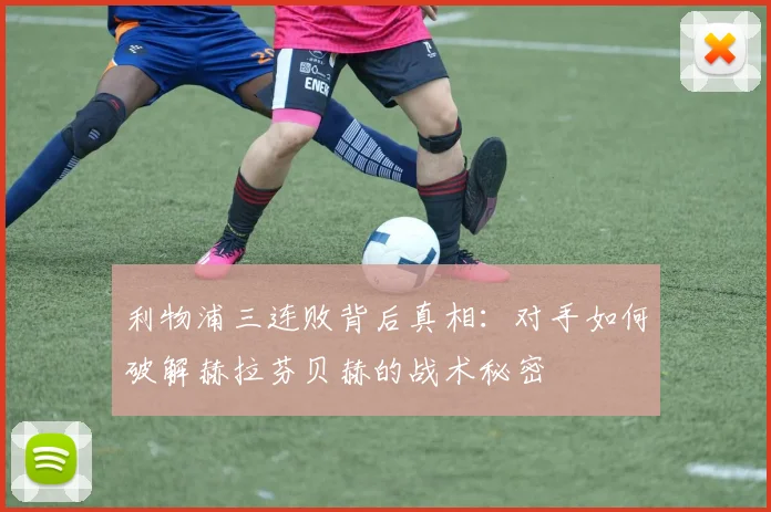 利物浦三连败背后真相：对手如何破解赫拉芬贝赫的战术秘密