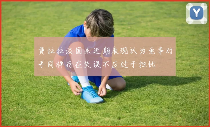 费拉拉谈国米近期表现认为竞争对手同样存在失误不应过于担忧
