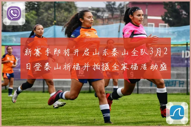新赛季即将开启山东泰山全队3月2日登泰山祈福并拍摄全家福活动盛大举行