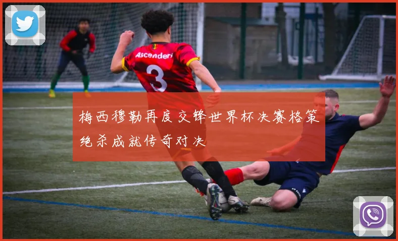 梅西穆勒再度交锋世界杯决赛格策绝杀成就传奇对决
