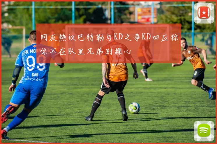网友热议巴特勒与KD之争KD回应称你不在队里兄弟别操心