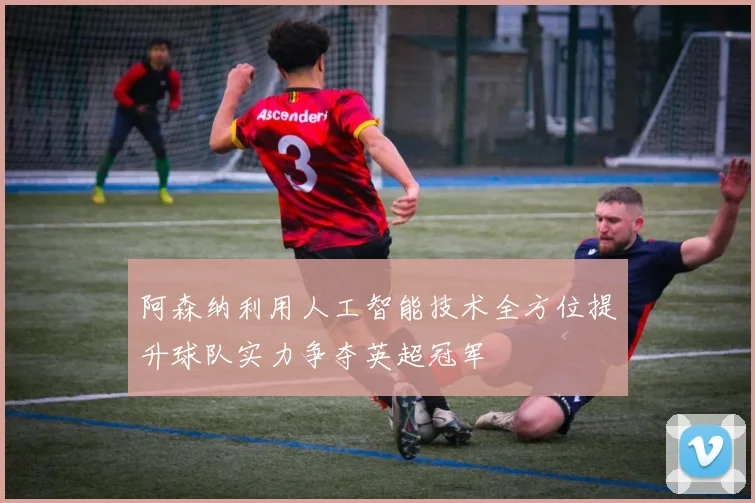 阿森纳利用人工智能技术全方位提升球队实力争夺英超冠军
