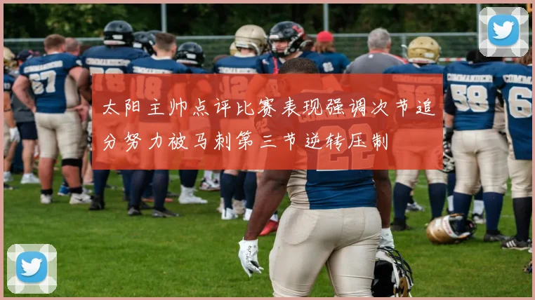 太阳主帅点评比赛表现强调次节追分努力被马刺第三节逆转压制