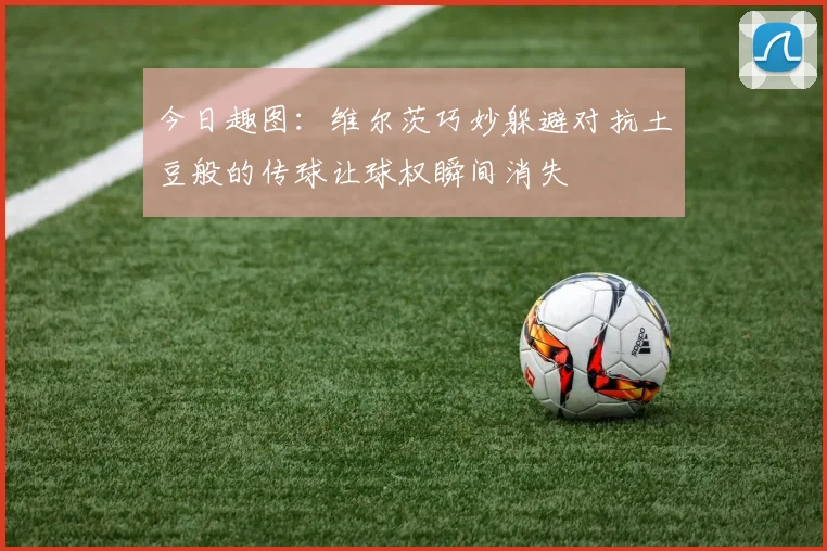 今日趣图：维尔茨巧妙躲避对抗土豆般的传球让球权瞬间消失