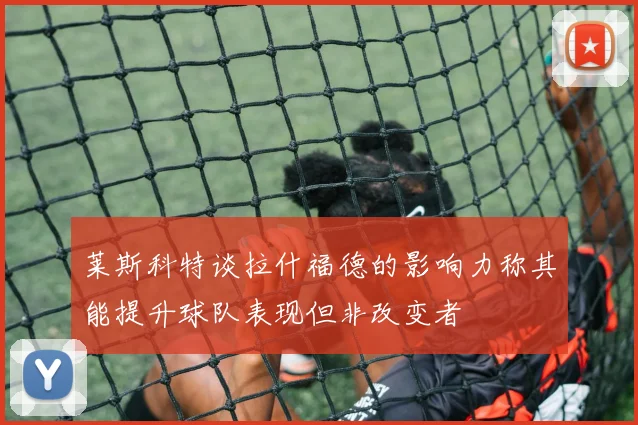 莱斯科特谈拉什福德的影响力称其能提升球队表现但非改变者