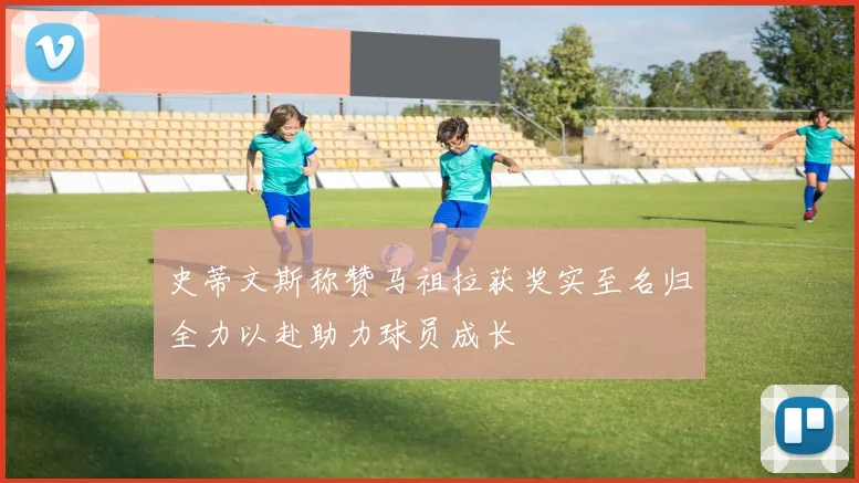 史蒂文斯称赞马祖拉获奖实至名归全力以赴助力球员成长