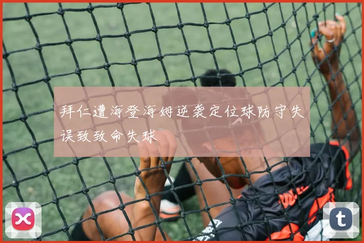 拜仁遭海登海姆逆袭定位球防守失误致致命失球