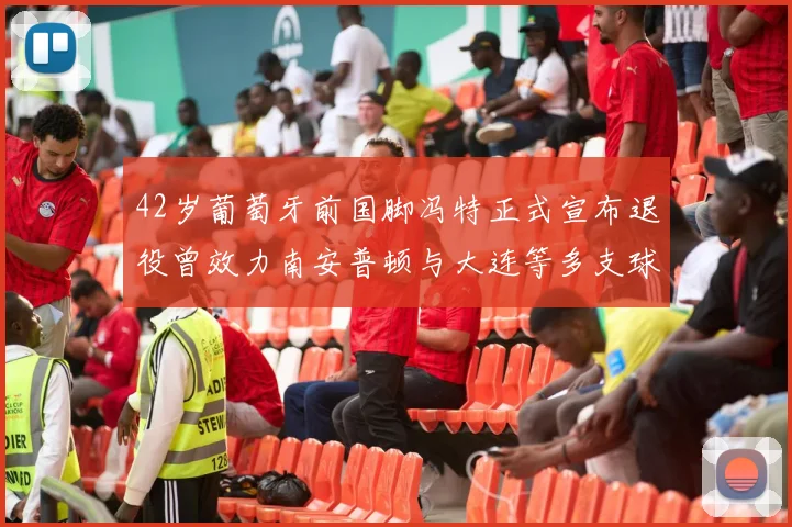 42岁葡萄牙前国脚冯特正式宣布退役曾效力南安普顿与大连等多支球队