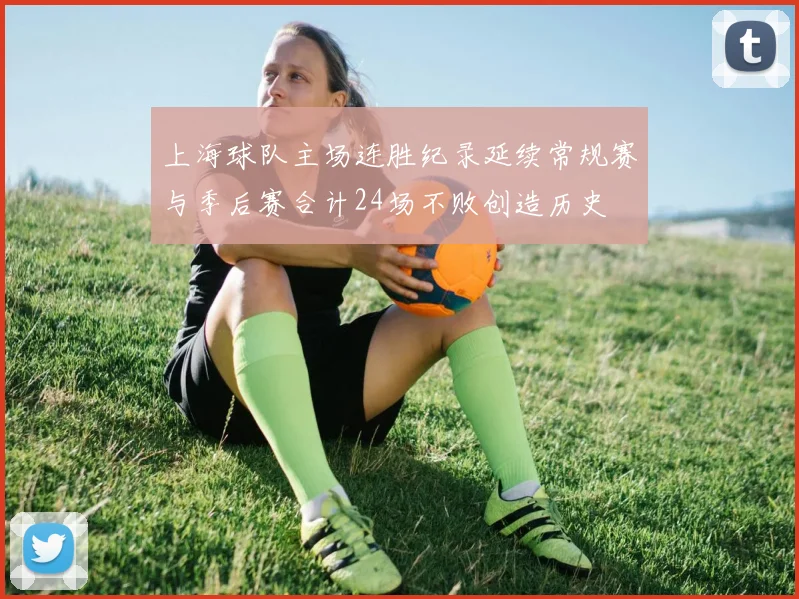 上海球队主场连胜纪录延续常规赛与季后赛合计24场不败创造历史