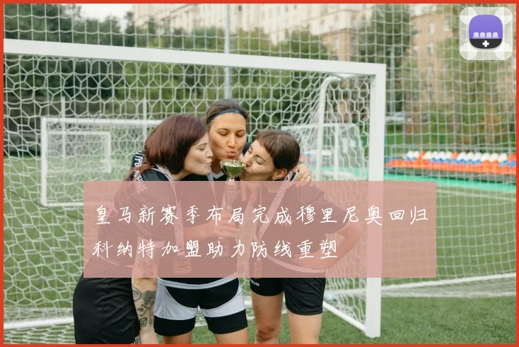 皇马新赛季布局完成穆里尼奥回归科纳特加盟助力防线重塑